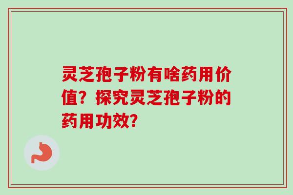 灵芝孢子粉有啥药用价值？探究灵芝孢子粉的药用功效？-第1张图片-卓岳灵芝孢子粉