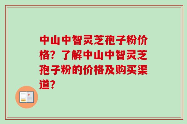 中山中智灵芝孢子粉价格？了解中山中智灵芝孢子粉的价格及购买渠道？-第1张图片-卓越灵芝孢子粉