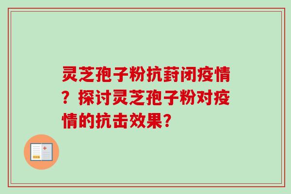 灵芝孢子粉抗葑闭疫情？探讨灵芝孢子粉对疫情的抗击效果？-第1张图片-卓越灵芝孢子粉