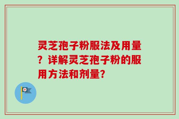灵芝孢子粉服法及用量？详解灵芝孢子粉的服用方法和剂量？-第1张图片-卓越灵芝孢子粉