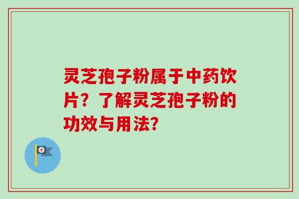 灵芝孢子粉属于中药饮片？了解灵芝孢子粉的功效与用法？-第1张图片-卓越灵芝孢子粉