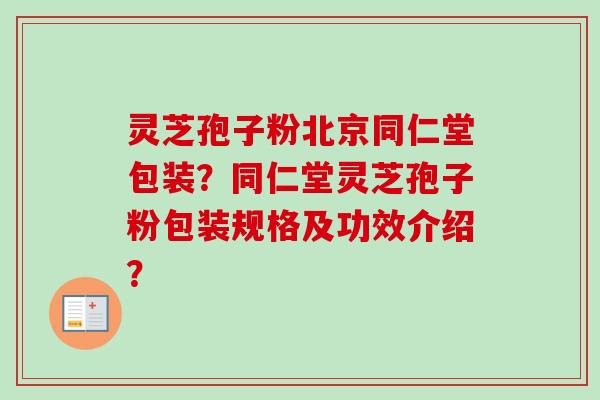 灵芝孢子粉北京同仁堂包装？同仁堂灵芝孢子粉包装规格及功效介绍？-第1张图片-卓越灵芝孢子粉