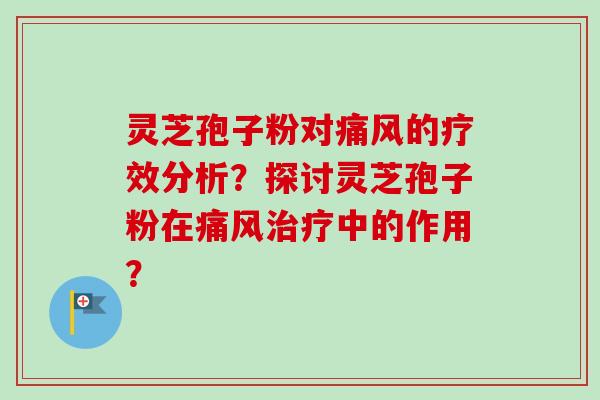 灵芝孢子粉对痛风的疗效分析？探讨灵芝孢子粉在痛风治疗中的作用？-第1张图片-卓岳灵芝孢子粉