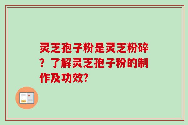 灵芝孢子粉是灵芝粉碎？了解灵芝孢子粉的制作及功效？-第1张图片-卓岳灵芝孢子粉