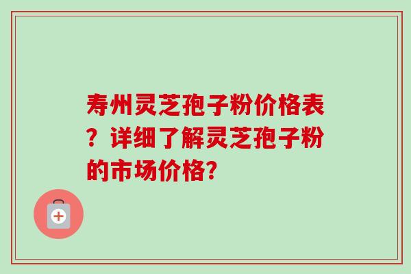寿州灵芝孢子粉价格表？详细了解灵芝孢子粉的市场价格？-第1张图片-卓越灵芝孢子粉