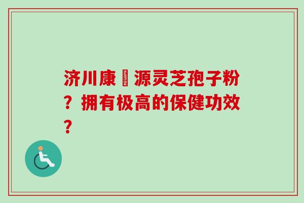 济川康煕源灵芝孢子粉？拥有极高的保健功效？-第1张图片-卓岳灵芝孢子粉