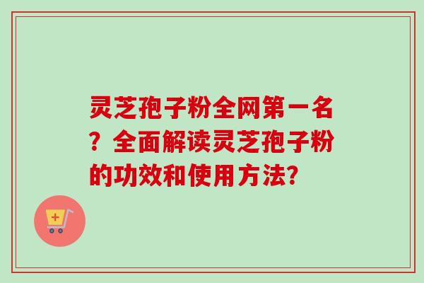 灵芝孢子粉全网第一名？全面解读灵芝孢子粉的功效和使用方法？-第1张图片-卓越灵芝孢子粉