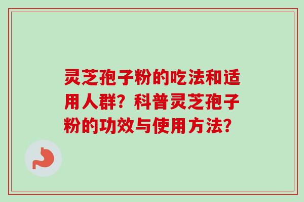 灵芝孢子粉的吃法和适用人群？科普灵芝孢子粉的功效与使用方法？-第1张图片-卓岳灵芝孢子粉