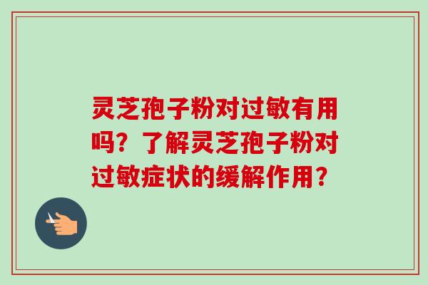 灵芝孢子粉对过敏有用吗？了解灵芝孢子粉对过敏症状的缓解作用？-第1张图片-卓越灵芝孢子粉