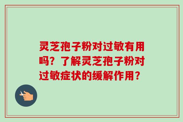 灵芝孢子粉对过敏有用吗？了解灵芝孢子粉对过敏症状的缓解作用？-第1张图片-卓岳灵芝孢子粉