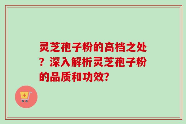 灵芝孢子粉的高档之处？深入解析灵芝孢子粉的品质和功效？-第1张图片-卓岳灵芝孢子粉