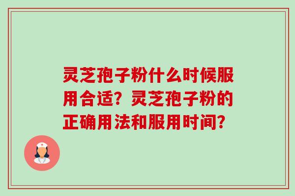 灵芝孢子粉什么时候服用合适？灵芝孢子粉的正确用法和服用时间？-第1张图片-卓越灵芝孢子粉