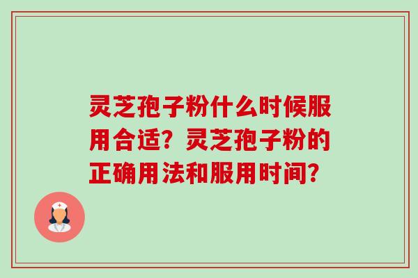 灵芝孢子粉什么时候服用合适？灵芝孢子粉的正确用法和服用时间？-第1张图片-卓岳灵芝孢子粉