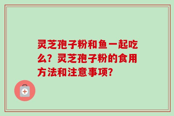 灵芝孢子粉和鱼一起吃么？灵芝孢子粉的食用方法和注意事项？-第1张图片-卓岳灵芝孢子粉