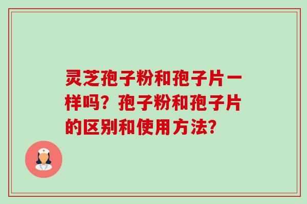 灵芝孢子粉和孢子片一样吗？孢子粉和孢子片的区别和使用方法？-第1张图片-卓岳灵芝孢子粉