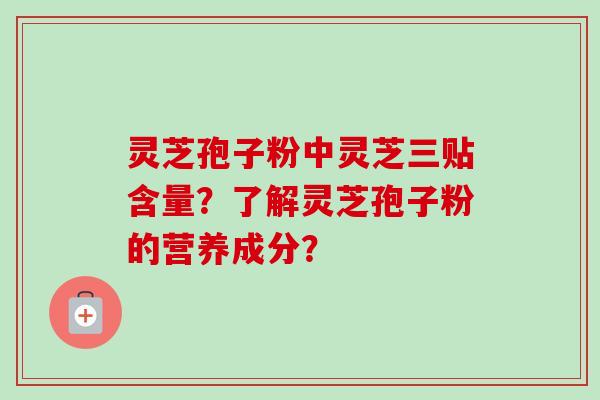 灵芝孢子粉中灵芝三贴含量？了解灵芝孢子粉的营养成分？-第1张图片-卓岳灵芝孢子粉