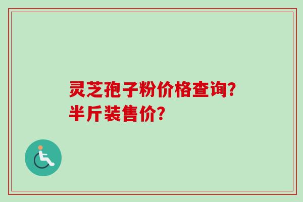 灵芝孢子粉价格查询？半斤装售价？-第1张图片-卓越灵芝孢子粉