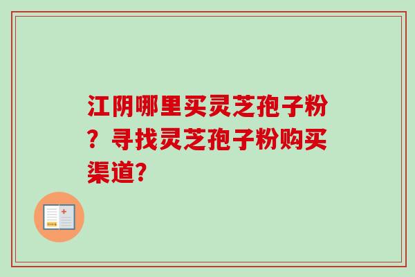 江阴哪里买灵芝孢子粉？寻找灵芝孢子粉购买渠道？-第1张图片-卓岳灵芝孢子粉