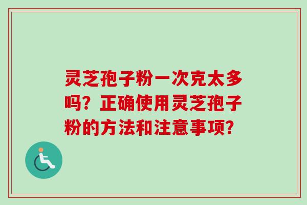 灵芝孢子粉一次克太多吗？正确使用灵芝孢子粉的方法和注意事项？-第1张图片-卓岳灵芝孢子粉