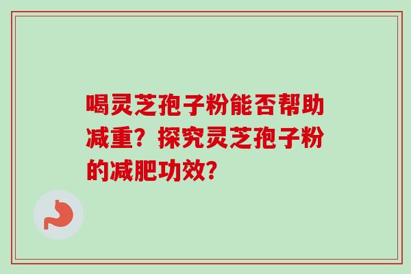 喝灵芝孢子粉能否帮助减重？探究灵芝孢子粉的减肥功效？-第1张图片-卓越灵芝孢子粉