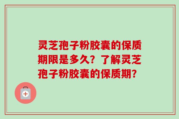 灵芝孢子粉胶囊的保质期限是多久？了解灵芝孢子粉胶囊的保质期？-第1张图片-卓越灵芝孢子粉
