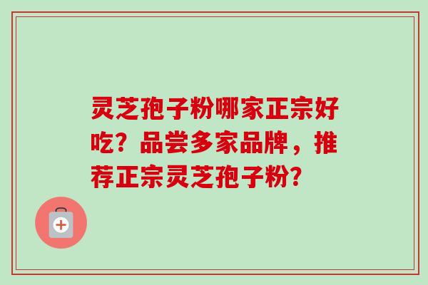 灵芝孢子粉哪家正宗好吃？品尝多家品牌，推荐正宗灵芝孢子粉？-第1张图片-卓越灵芝孢子粉
