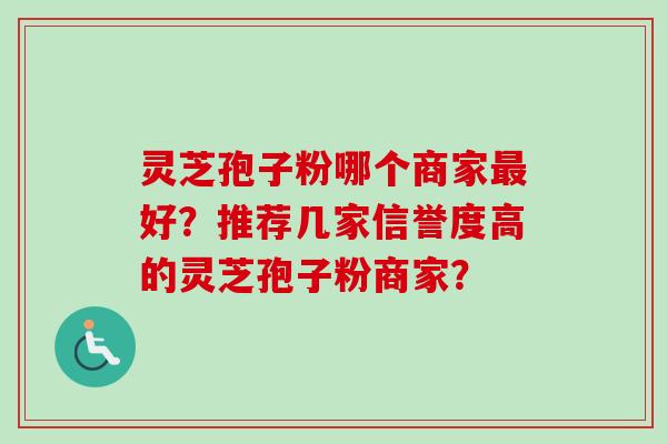 灵芝孢子粉哪个商家最好？推荐几家信誉度高的灵芝孢子粉商家？-第1张图片-卓岳灵芝孢子粉
