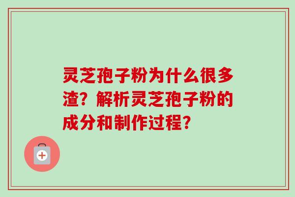 灵芝孢子粉为什么很多渣？解析灵芝孢子粉的成分和制作过程？-第1张图片-卓越灵芝孢子粉