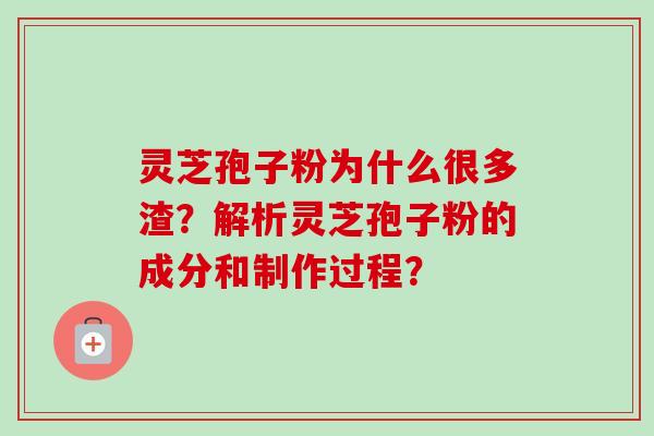 灵芝孢子粉为什么很多渣？解析灵芝孢子粉的成分和制作过程？-第1张图片-卓岳灵芝孢子粉