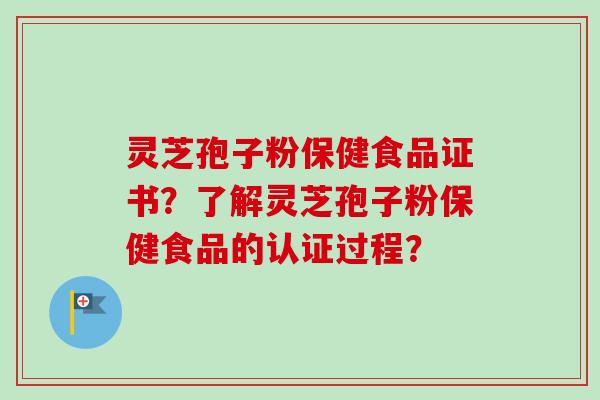 灵芝孢子粉保健食品证书？了解灵芝孢子粉保健食品的认证过程？-第1张图片-卓越灵芝孢子粉