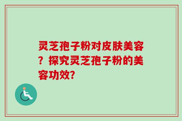 灵芝孢子粉对皮肤美容？探究灵芝孢子粉的美容功效？-第1张图片-卓岳灵芝孢子粉