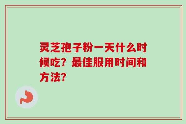 灵芝孢子粉一天什么时候吃？最佳服用时间和方法？-第1张图片-卓越灵芝孢子粉