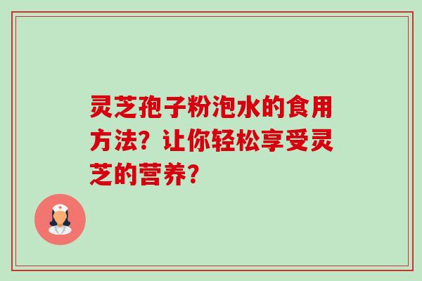 灵芝孢子粉泡水的食用方法？让你轻松享受灵芝的营养？-第1张图片-卓越灵芝孢子粉