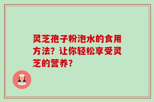 灵芝孢子粉泡水的食用方法？让你轻松享受灵芝的营养？-第1张图片-卓岳灵芝孢子粉