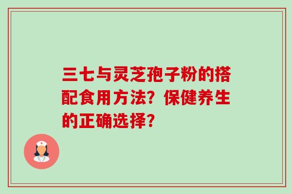 三七与灵芝孢子粉的搭配食用方法？保健养生的正确选择？-第1张图片-卓岳灵芝孢子粉