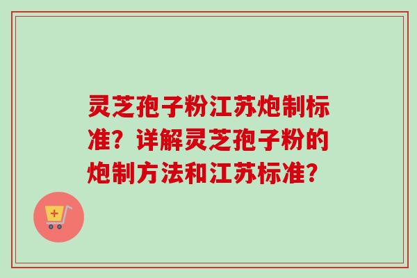 灵芝孢子粉江苏炮制标准？详解灵芝孢子粉的炮制方法和江苏标准？-第1张图片-卓岳灵芝孢子粉