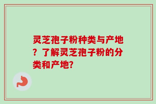 灵芝孢子粉种类与产地？了解灵芝孢子粉的分类和产地？-第1张图片-卓越灵芝孢子粉