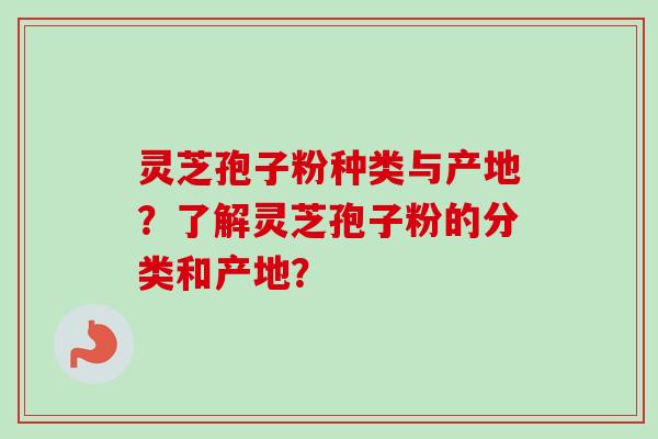 灵芝孢子粉种类与产地？了解灵芝孢子粉的分类和产地？-第1张图片-卓岳灵芝孢子粉