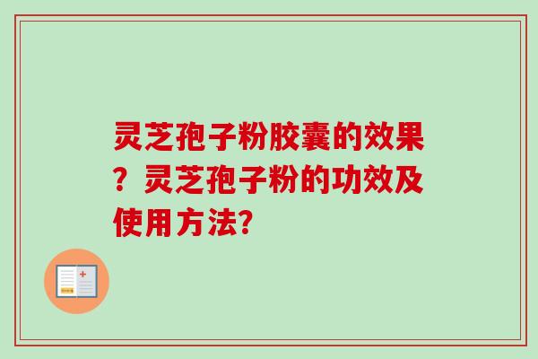 灵芝孢子粉胶囊的效果？灵芝孢子粉的功效及使用方法？-第1张图片-卓越灵芝孢子粉