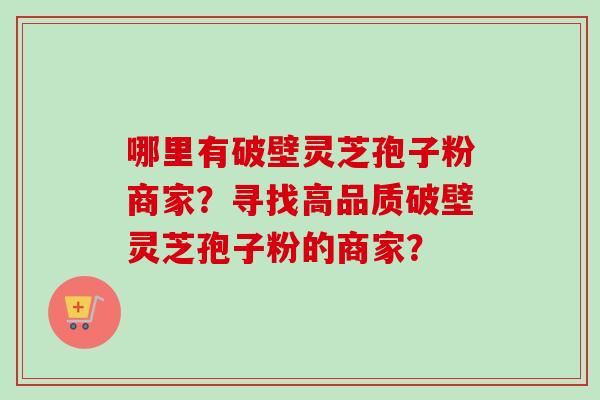 哪里有破壁灵芝孢子粉商家？寻找高品质破壁灵芝孢子粉的商家？-第1张图片-卓越灵芝孢子粉