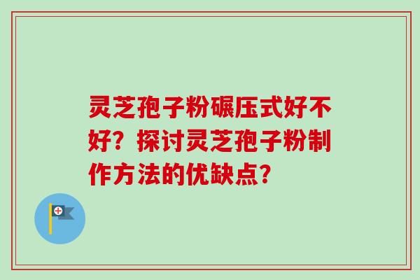 灵芝孢子粉碾压式好不好？探讨灵芝孢子粉制作方法的优缺点？-第1张图片-卓越灵芝孢子粉