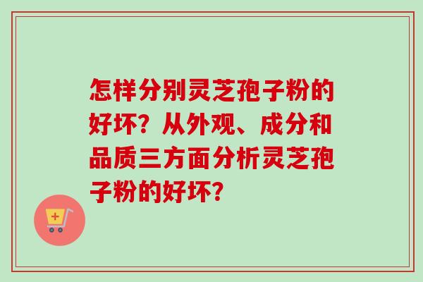 怎样分别灵芝孢子粉的好坏？从外观、成分和品质三方面分析灵芝孢子粉的好坏？-第1张图片-卓越灵芝孢子粉