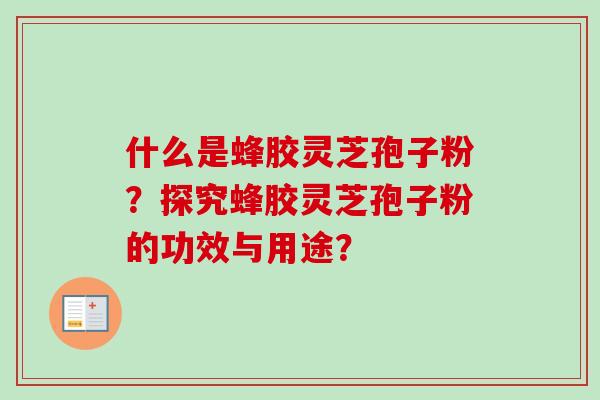 什么是蜂胶灵芝孢子粉？探究蜂胶灵芝孢子粉的功效与用途？-第1张图片-卓岳灵芝孢子粉