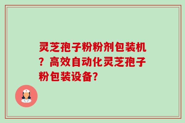 灵芝孢子粉粉剂包装机？高效自动化灵芝孢子粉包装设备？-第1张图片-卓岳灵芝孢子粉