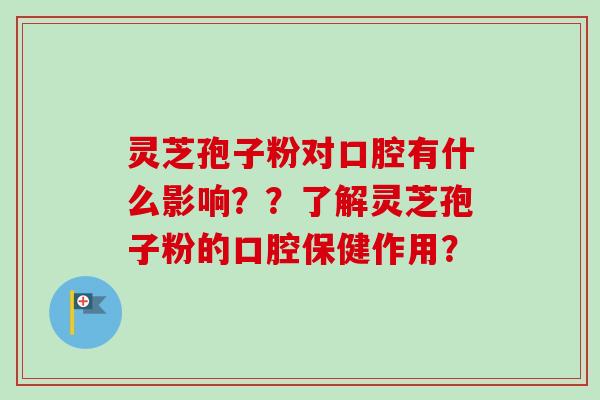 灵芝孢子粉对口腔有什么影响??了解灵芝孢子粉的口腔保健作用?-第1张图片-卓越灵芝孢子粉 灵芝孢子粉对口腔有什么影响??了解灵芝孢子粉的口腔保健作用?-第1张图片-卓越灵芝孢子粉
