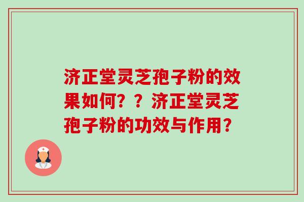 济正堂灵芝孢子粉的效果如何？？济正堂灵芝孢子粉的功效与作用？-第1张图片-卓岳灵芝孢子粉