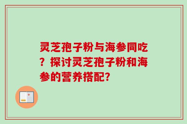 灵芝孢子粉与海参同吃？探讨灵芝孢子粉和海参的营养搭配？-第1张图片-卓岳灵芝孢子粉