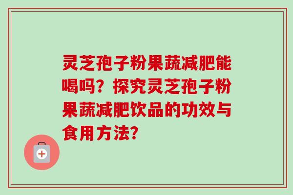 灵芝孢子粉果蔬减肥能喝吗？探究灵芝孢子粉果蔬减肥饮品的功效与食用方法？-第1张图片-卓越灵芝孢子粉