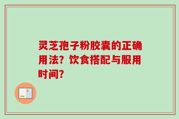 灵芝孢子粉胶囊的正确用法？饮食搭配与服用时间？-第1张图片-卓岳灵芝孢子粉