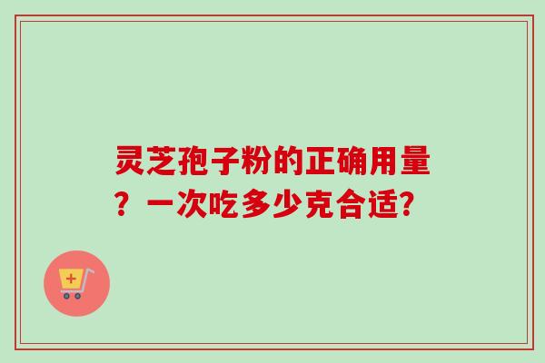 灵芝孢子粉的正确用量？一次吃多少克合适？-第1张图片-卓越灵芝孢子粉